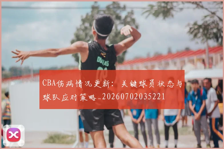 CBA伤病情况更新：关键球员状态与球队应对策略_20260702035221