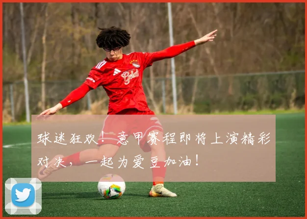 球迷狂欢！意甲赛程即将上演精彩对决，一起为爱豆加油！