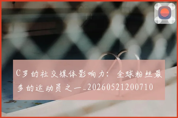 C罗的社交媒体影响力：全球粉丝最多的运动员之一_20260521200710
