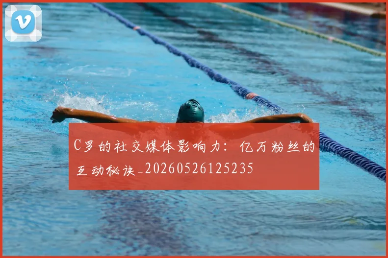 C罗的社交媒体影响力：亿万粉丝的互动秘诀_20260526125235
