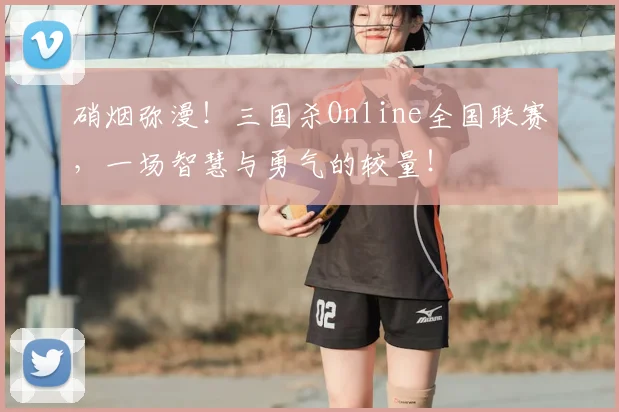 硝烟弥漫！三国杀Online全国联赛，一场智慧与勇气的较量！