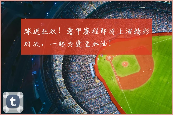 球迷狂欢！意甲赛程即将上演精彩对决，一起为爱豆加油！