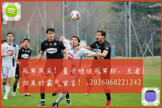 冠军风采！量子特攻冠军杯，王者归来的霸气宣言！_20260602212423