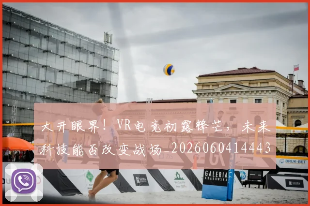 大开眼界！VR电竞初露锋芒，未来科技能否改变战场_20260604144432