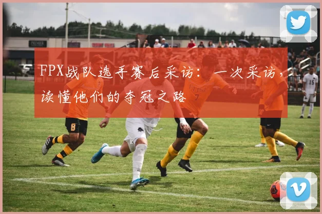 FPX战队选手赛后采访：一次采访，读懂他们的夺冠之路