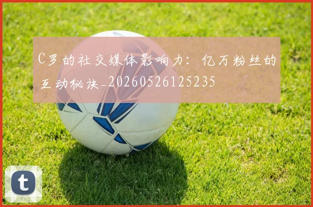 C罗的社交媒体影响力：亿万粉丝的互动秘诀_20260526125235