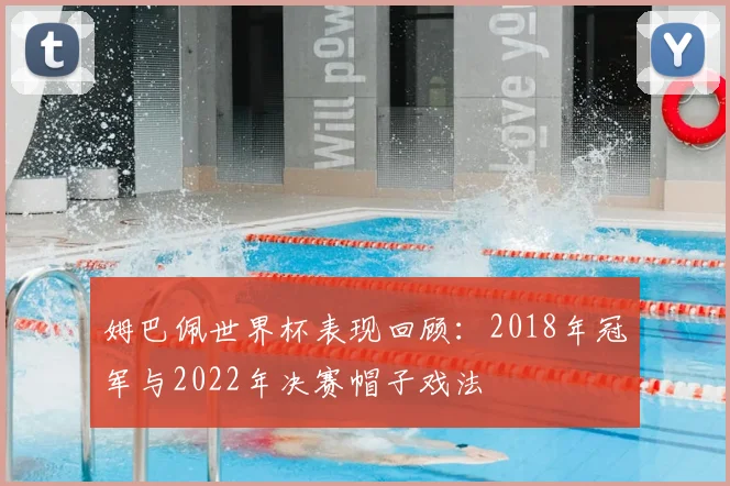 姆巴佩世界杯表现回顾：2018年冠军与2022年决赛帽子戏法