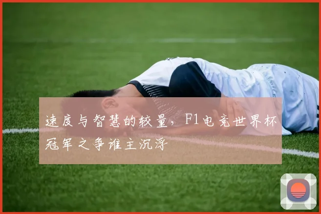 速度与智慧的较量，F1电竞世界杯冠军之争谁主沉浮