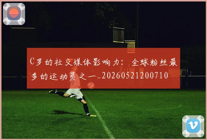 C罗的社交媒体影响力：全球粉丝最多的运动员之一_20260521200710