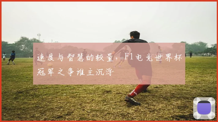 速度与智慧的较量，F1电竞世界杯冠军之争谁主沉浮
