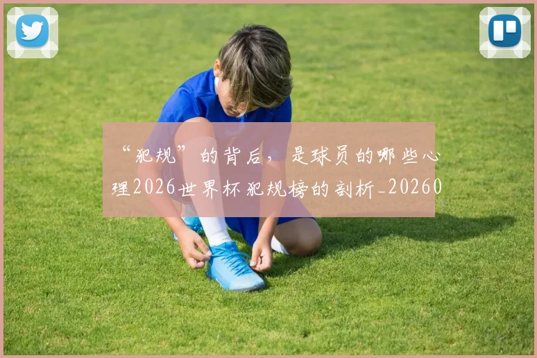 “犯规”的背后，是球员的哪些心理2026世界杯犯规榜的剖析_20260530144015