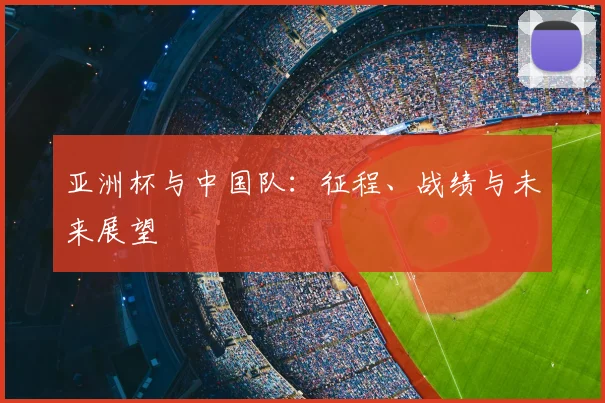 亚洲杯与中国队：征程、战绩与未来展望