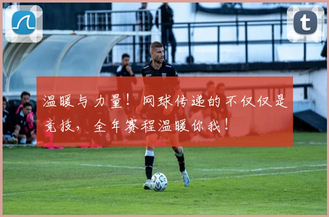 温暖与力量！网球传递的不仅仅是竞技，全年赛程温暖你我！