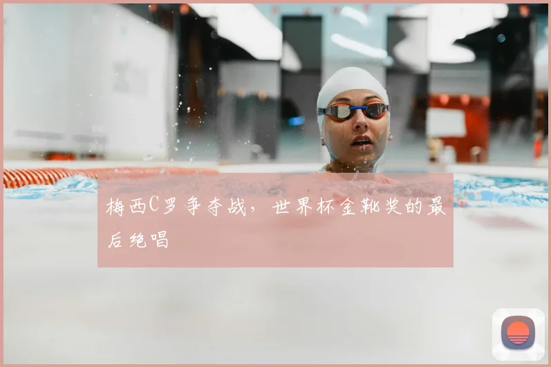 梅西C罗争夺战，世界杯金靴奖的最后绝唱