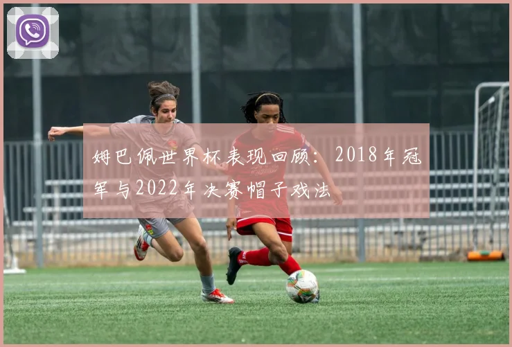 姆巴佩世界杯表现回顾：2018年冠军与2022年决赛帽子戏法