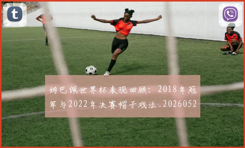 姆巴佩世界杯表现回顾：2018年冠军与2022年决赛帽子戏法_20260527112126