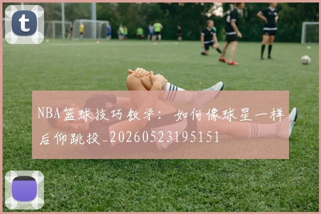 NBA篮球技巧教学：如何像球星一样后仰跳投_20260523195151