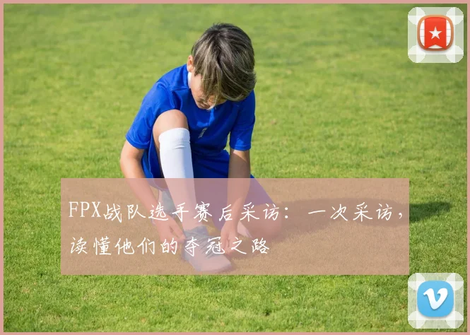 FPX战队选手赛后采访：一次采访，读懂他们的夺冠之路
