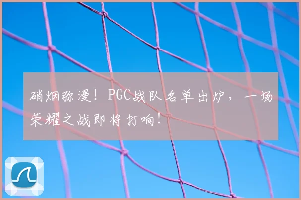硝烟弥漫！PGC战队名单出炉，一场荣耀之战即将打响！
